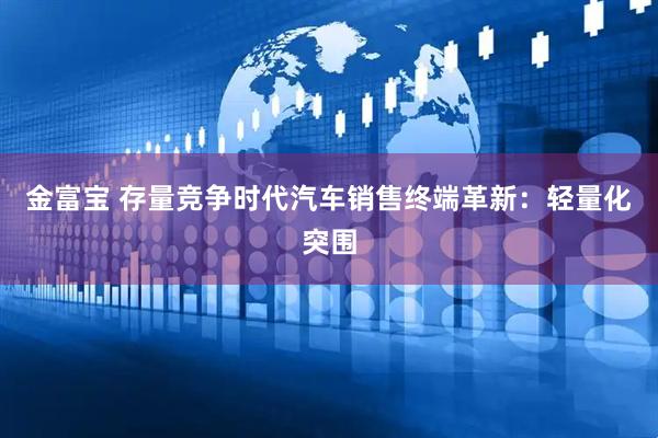 金富宝 存量竞争时代汽车销售终端革新：轻量化突围