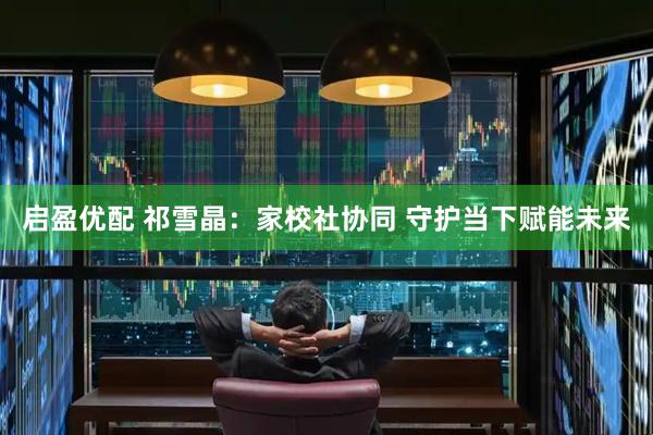 启盈优配 祁雪晶：家校社协同 守护当下赋能未来