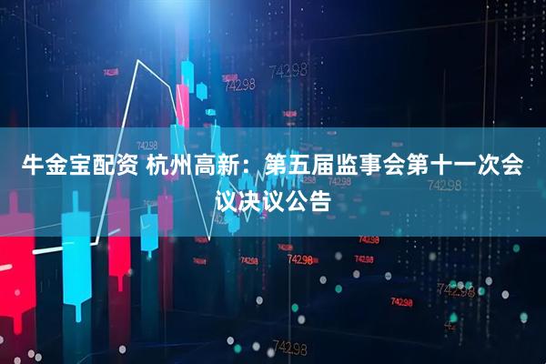 牛金宝配资 杭州高新：第五届监事会第十一次会议决议公告