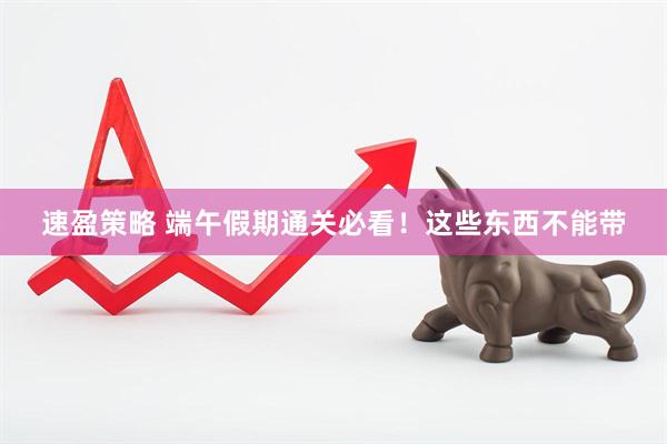 速盈策略 端午假期通关必看！这些东西不能带