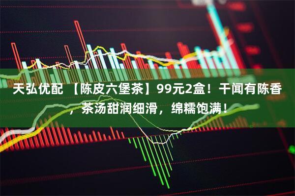 天弘优配 【陈皮六堡茶】99元2盒！干闻有陈香，茶汤甜润细滑，绵糯饱满！