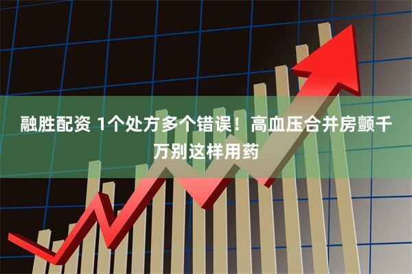 融胜配资 1个处方多个错误！高血压合并房颤千万别这样用药
