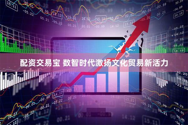 配资交易宝 数智时代激扬文化贸易新活力