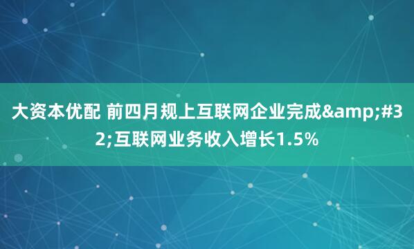 大资本优配 前四月规上互联网企业完成&#32;互联网业务收入增长1.5%