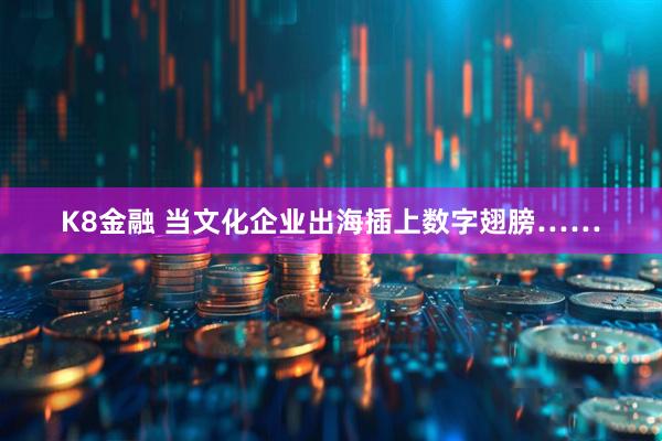 K8金融 当文化企业出海插上数字翅膀……