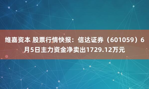 维嘉资本 股票行情快报：信达证券（601059）6月5日主力资金净卖出1729.12万元