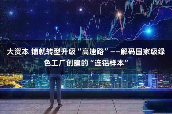 大资本 铺就转型升级“高速路”——解码国家级绿色工厂创建的“连铝样本”
