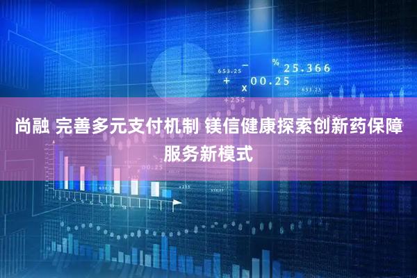 尚融 完善多元支付机制 镁信健康探索创新药保障服务新模式