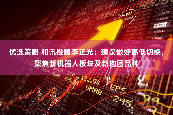 优选策略 和讯投顾李正光：建议做好高低切换，聚焦新机器人板块及新抱团品种