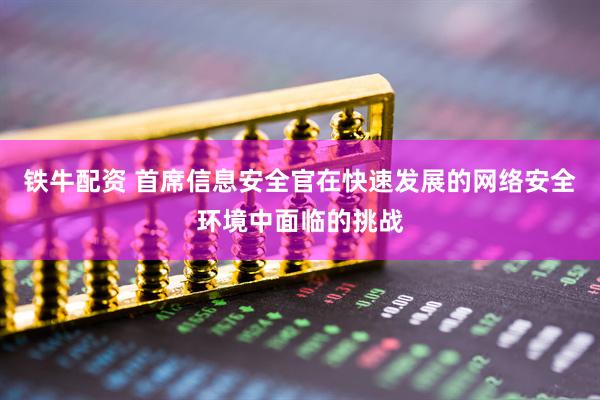 铁牛配资 首席信息安全官在快速发展的网络安全环境中面临的挑战