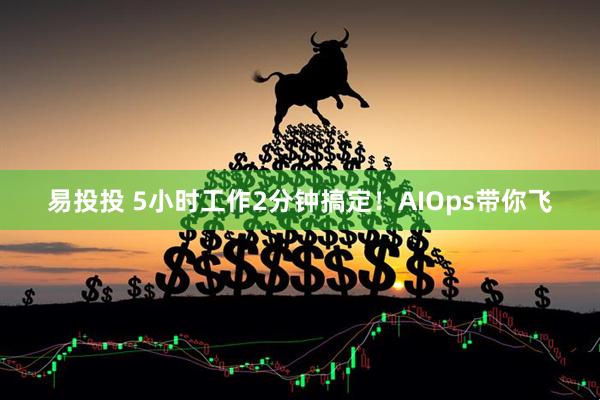 易投投 5小时工作2分钟搞定！AIOps带你飞