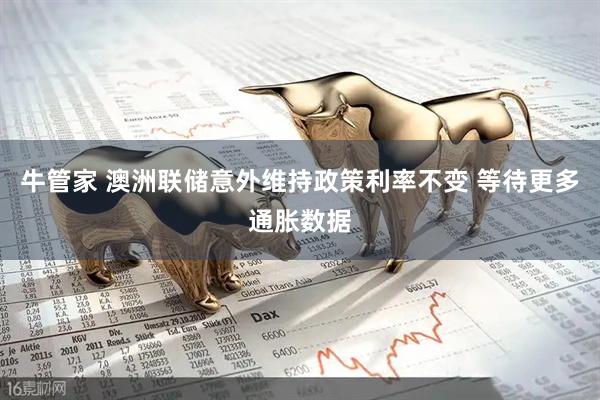 牛管家 澳洲联储意外维持政策利率不变 等待更多通胀数据
