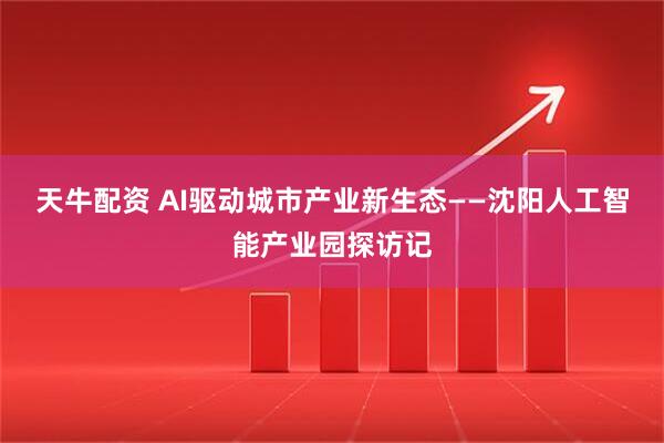 天牛配资 AI驱动城市产业新生态——沈阳人工智能产业园探访记