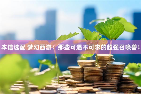 本信选配 梦幻西游：那些可遇不可求的超强召唤兽！