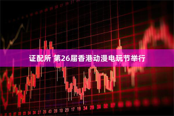证配所 第26届香港动漫电玩节举行