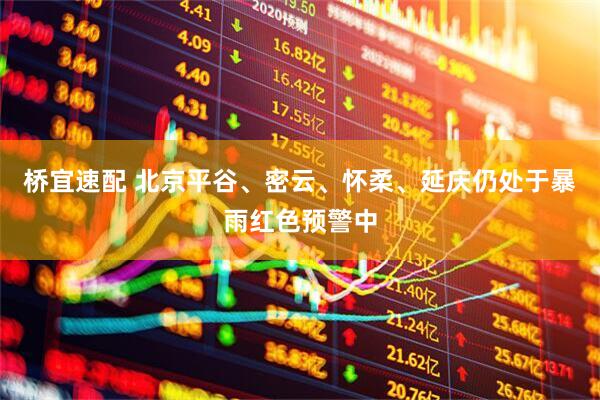 桥宜速配 北京平谷、密云、怀柔、延庆仍处于暴雨红色预警中