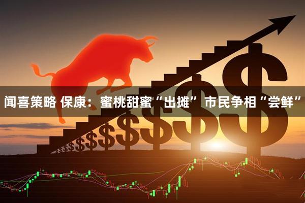 闻喜策略 保康：蜜桃甜蜜“出摊” 市民争相“尝鲜”