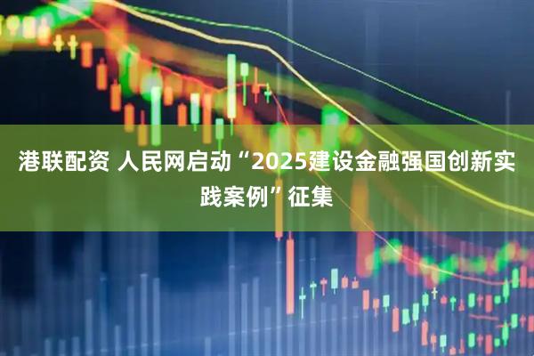 港联配资 人民网启动“2025建设金融强国创新实践案例”征集