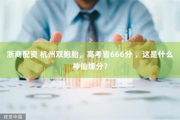 浙商配资 杭州双胞胎，高考皆666分 ，这是什么神仙缘分？