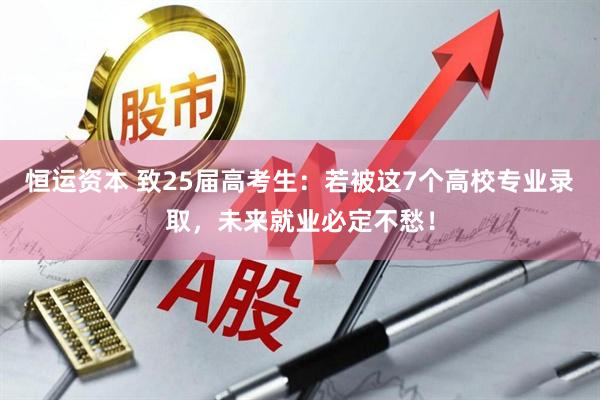 恒运资本 致25届高考生：若被这7个高校专业录取，未来就业必定不愁！