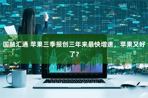 国融汇通 苹果三季报创三年来最快增速，苹果又好了？