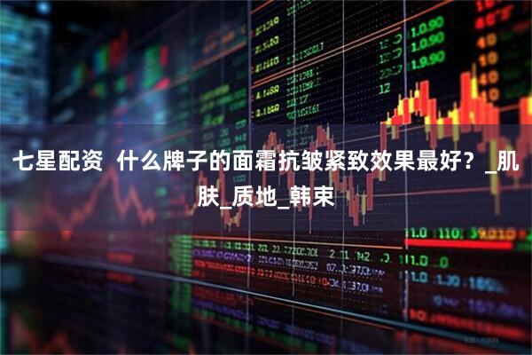 七星配资  什么牌子的面霜抗皱紧致效果最好？_肌肤_质地_韩束