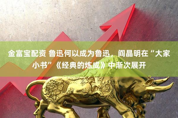 金富宝配资 鲁迅何以成为鲁迅，阎晶明在“大家小书”《经典的炼成》中渐次展开