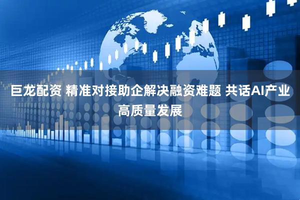 巨龙配资 精准对接助企解决融资难题 共话AI产业高质量发展