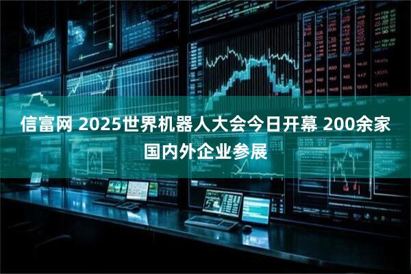 信富网 2025世界机器人大会今日开幕 200余家国内外企业参展