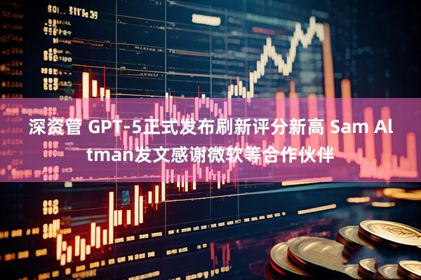 深资管 GPT-5正式发布刷新评分新高 Sam Altman发文感谢微软等合作伙伴