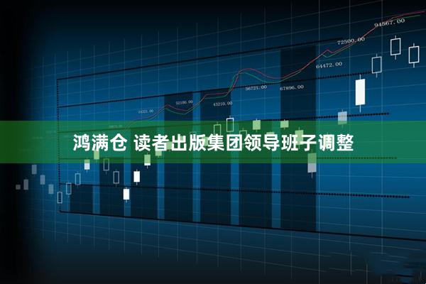 鸿满仓 读者出版集团领导班子调整