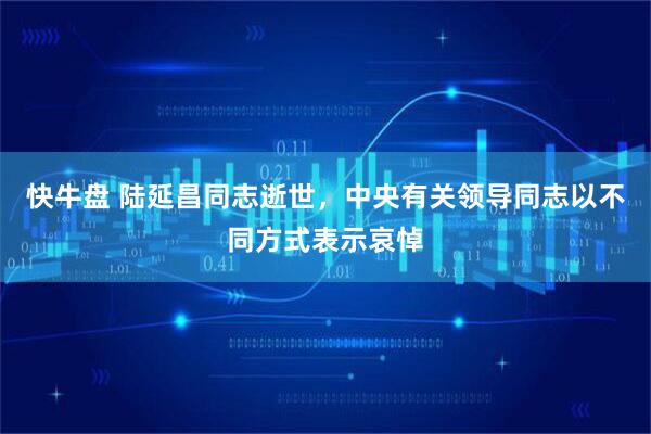 快牛盘 陆延昌同志逝世，中央有关领导同志以不同方式表示哀悼