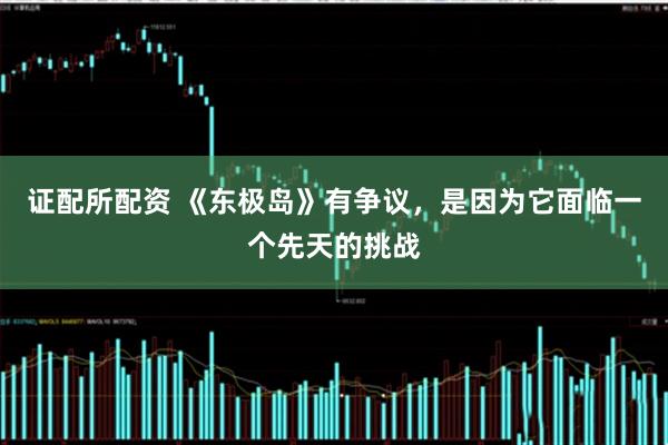 证配所配资 《东极岛》有争议，是因为它面临一个先天的挑战