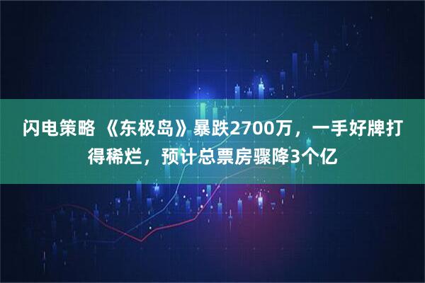 闪电策略 《东极岛》暴跌2700万，一手好牌打得稀烂，预计总票房骤降3个亿