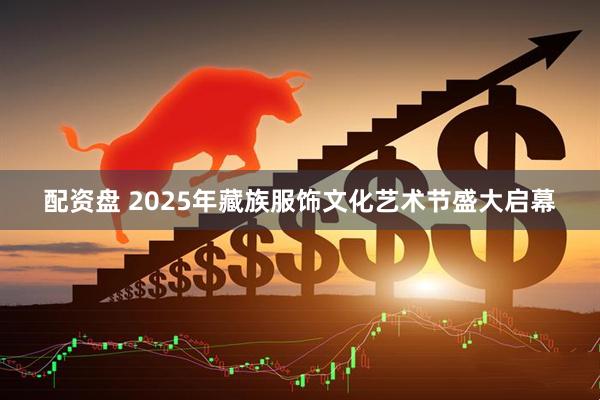 配资盘 2025年藏族服饰文化艺术节盛大启幕