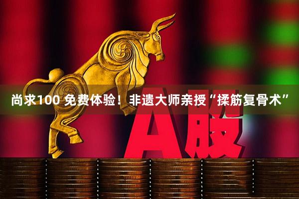 尚求100 免费体验！非遗大师亲授“揉筋复骨术”