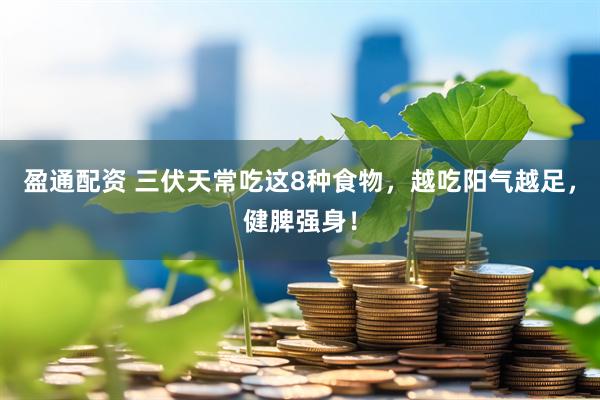 盈通配资 三伏天常吃这8种食物，越吃阳气越足，健脾强身！