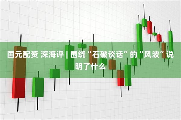 国元配资 深海评 | 围绕“石破谈话”的“风波”说明了什么