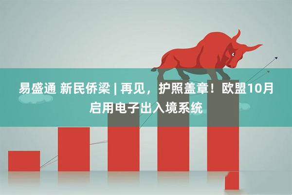 易盛通 新民侨梁 | 再见，护照盖章！欧盟10月启用电子出入境系统