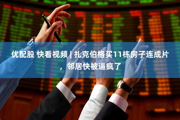 优配股 快看视频 | 扎克伯格买11栋房子连成片，邻居快被逼疯了