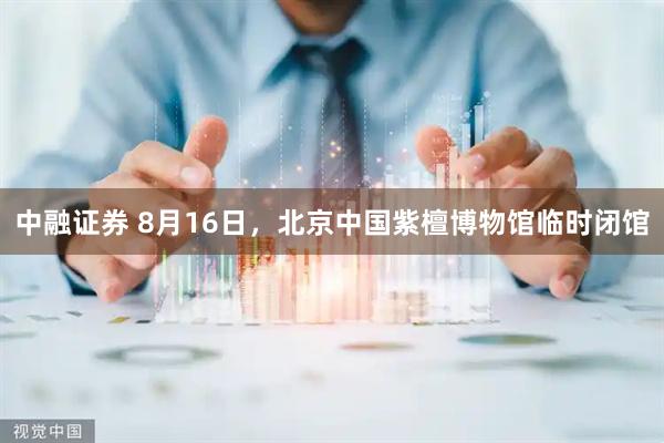 中融证券 8月16日，北京中国紫檀博物馆临时闭馆