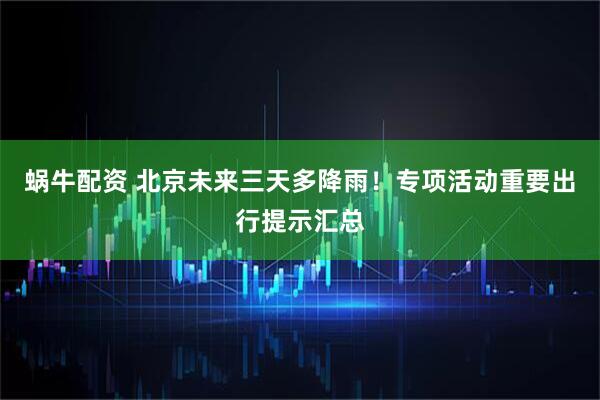 蜗牛配资 北京未来三天多降雨！专项活动重要出行提示汇总