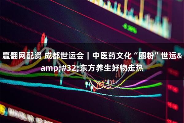 赢翻网配资 成都世运会｜中医药文化“圈粉”世运&#32;东方养生好物走热