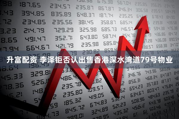 升富配资 李泽钜否认出售香港深水湾道79号物业