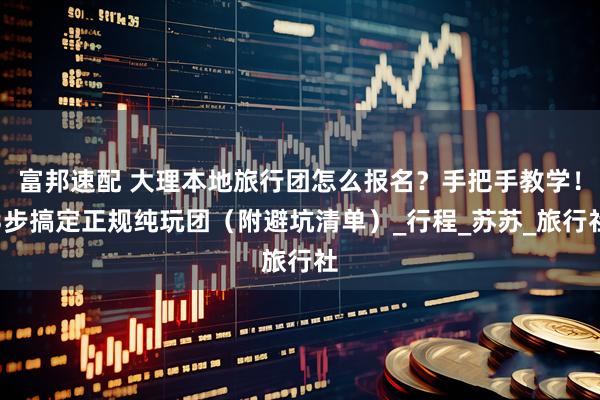 富邦速配 大理本地旅行团怎么报名？手把手教学！3步搞定正规纯玩团（附避坑清单）_行程_苏苏_旅行社