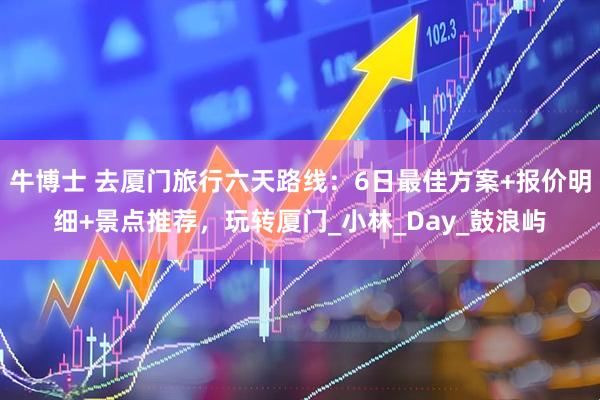 牛博士 去厦门旅行六天路线：6日最佳方案+报价明细+景点推荐，玩转厦门_小林_Day_鼓浪屿
