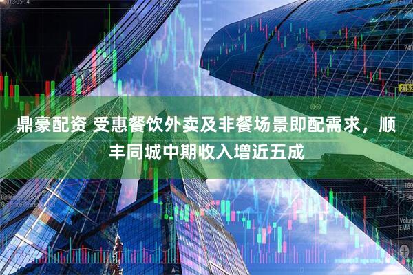 鼎豪配资 受惠餐饮外卖及非餐场景即配需求，顺丰同城中期收入增近五成