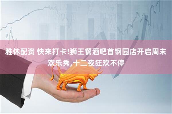雅休配资 快来打卡!狮王餐酒吧首钢园店开启周末欢乐秀,十二夜狂欢不停