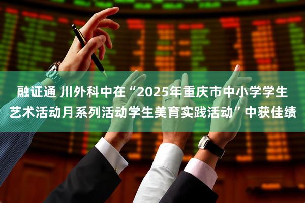 融证通 川外科中在“2025年重庆市中小学学生艺术活动月系列活动学生美育实践活动”中获佳绩