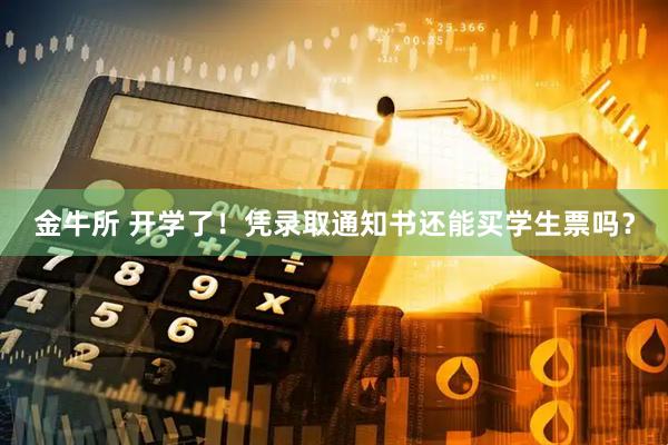 金牛所 开学了！凭录取通知书还能买学生票吗？